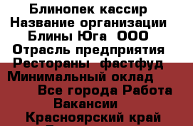 Блинопек-кассир › Название организации ­ Блины Юга, ООО › Отрасль предприятия ­ Рестораны, фастфуд › Минимальный оклад ­ 25 000 - Все города Работа » Вакансии   . Красноярский край,Дивногорск г.